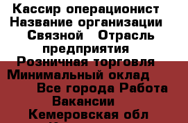 Кассир-операционист › Название организации ­ Связной › Отрасль предприятия ­ Розничная торговля › Минимальный оклад ­ 35 000 - Все города Работа » Вакансии   . Кемеровская обл.,Кемерово г.